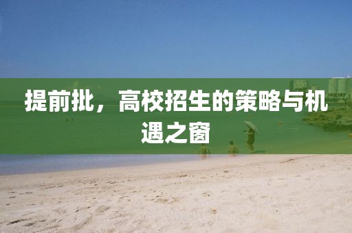 提前批，高校招生的策略與機遇之窗