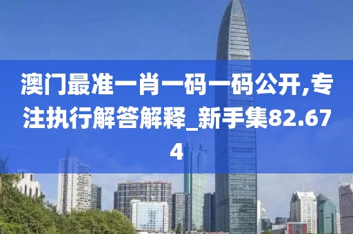 澳門最準一肖一碼一碼公開,專注執(zhí)行解答解釋_新手集82.674