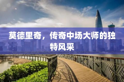 莫德里奇，傳奇中場(chǎng)大師的獨(dú)特風(fēng)采