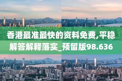 香港最準(zhǔn)最快的資料免費(fèi),平穩(wěn)解答解釋落實(shí)_預(yù)留版98.636