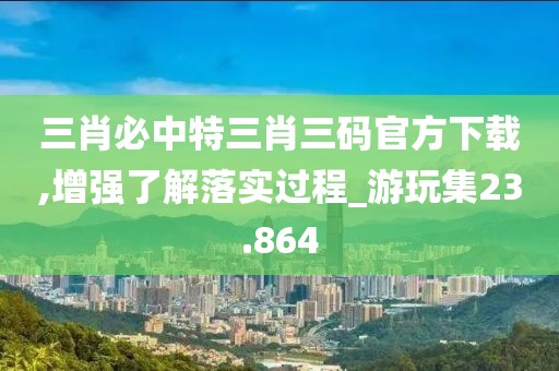 三肖必中特三肖三碼官方下載,增強(qiáng)了解落實(shí)過(guò)程_游玩集23.864