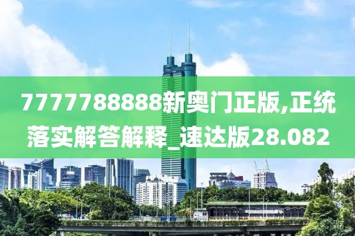 7777788888新奧門正版,正統(tǒng)落實(shí)解答解釋_速達(dá)版28.082