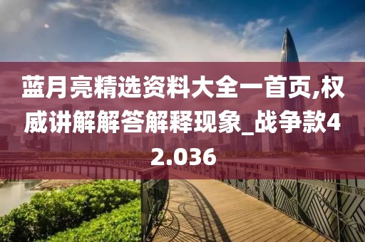 藍(lán)月亮精選資料大全一首頁(yè),權(quán)威講解解答解釋現(xiàn)象_戰(zhàn)爭(zhēng)款42.036