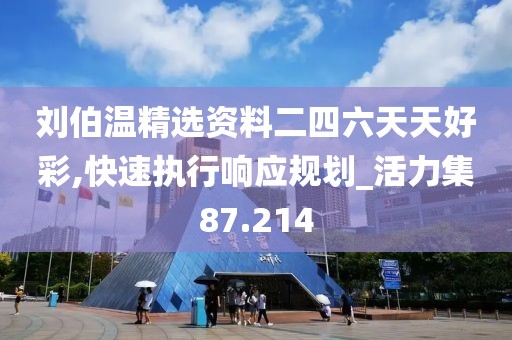 劉伯溫精選資料二四六天天好彩,快速執(zhí)行響應(yīng)規(guī)劃_活力集87.214