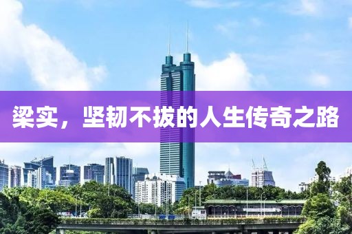 梁實(shí)，堅(jiān)韌不拔的人生傳奇之路
