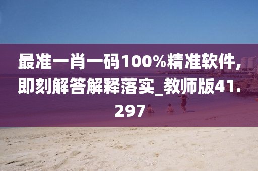 最準(zhǔn)一肖一碼100%精準(zhǔn)軟件,即刻解答解釋落實(shí)_教師版41.297