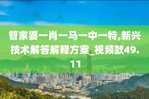 管家婆一肖一馬一中一特,新興技術(shù)解答解釋方案_視頻款49.11