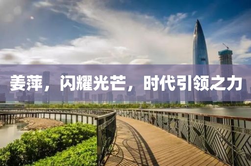 姜萍，閃耀光芒，時(shí)代引領(lǐng)之力