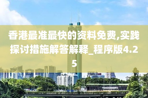 香港最準(zhǔn)最快的資料免費(fèi),實(shí)踐探討措施解答解釋_程序版4.25