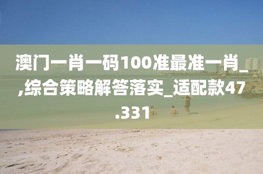 澳門(mén)一肖一碼100準(zhǔn)最準(zhǔn)一肖_,綜合策略解答落實(shí)_適配款47.331