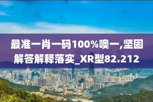 最準(zhǔn)一肖一碼100%噢一,堅(jiān)固解答解釋落實(shí)_XR型82.212