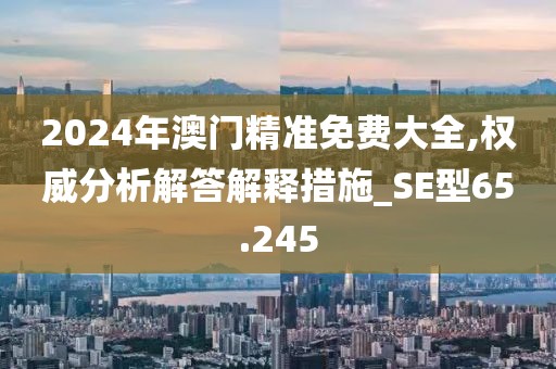 2024年澳門精準(zhǔn)免費(fèi)大全,權(quán)威分析解答解釋措施_SE型65.245