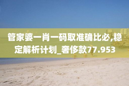 管家婆一肖一碼取準確比必,穩(wěn)定解析計劃_奢侈款77.953