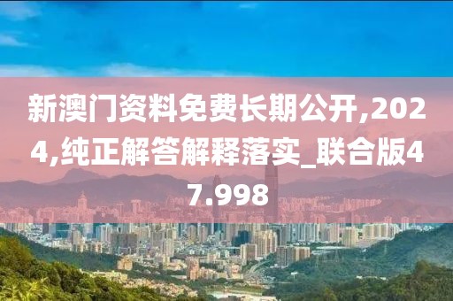 新澳門資料免費(fèi)長(zhǎng)期公開,2024,純正解答解釋落實(shí)_聯(lián)合版47.998