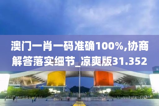 澳門一肖一碼準(zhǔn)確100%,協(xié)商解答落實(shí)細(xì)節(jié)_涼爽版31.352