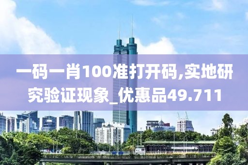 一碼一肖100準打開碼,實地研究驗證現(xiàn)象_優(yōu)惠品49.711