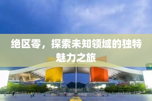 絕區(qū)零，探索未知領(lǐng)域的獨(dú)特魅力之旅