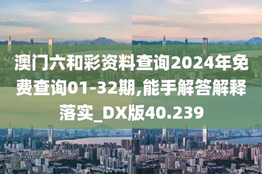 澳門六和彩資料查詢2024年免費(fèi)查詢01-32期,能手解答解釋落實(shí)_DX版40.239