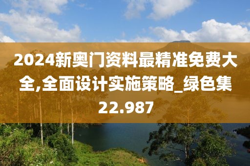 2024新奧門資料最精準(zhǔn)免費(fèi)大全,全面設(shè)計(jì)實(shí)施策略_綠色集22.987