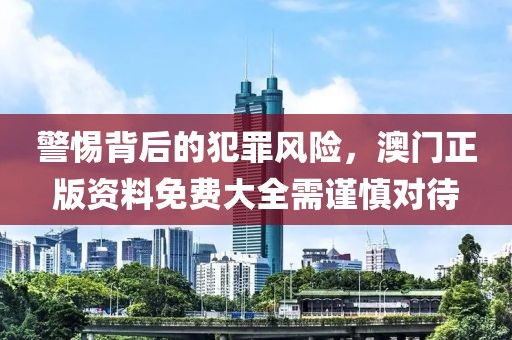 警惕背后的犯罪風(fēng)險(xiǎn)，澳門正版資料免費(fèi)大全需謹(jǐn)慎對(duì)待
