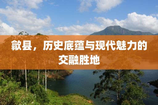 歙縣，歷史底蘊與現(xiàn)代魅力的交融勝地