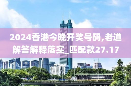 2024香港今晚開獎號碼,老道解答解釋落實_匹配款27.17