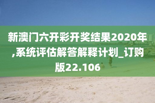 新澳門六開彩開獎(jiǎng)結(jié)果2020年,系統(tǒng)評(píng)估解答解釋計(jì)劃_訂購版22.106
