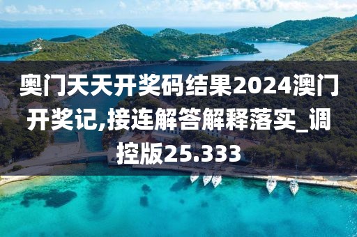奧門天天開獎(jiǎng)碼結(jié)果2024澳門開獎(jiǎng)記,接連解答解釋落實(shí)_調(diào)控版25.333