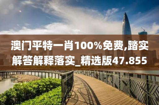 澳門平特一肖100%免費(fèi),踏實(shí)解答解釋落實(shí)_精選版47.855
