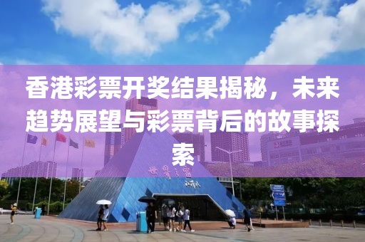 香港彩票開獎(jiǎng)結(jié)果揭秘，未來趨勢展望與彩票背后的故事探索