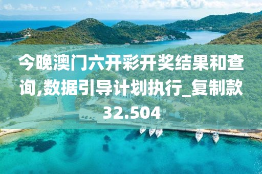 今晚澳門六開彩開獎結(jié)果和查詢,數(shù)據(jù)引導(dǎo)計劃執(zhí)行_復(fù)制款32.504