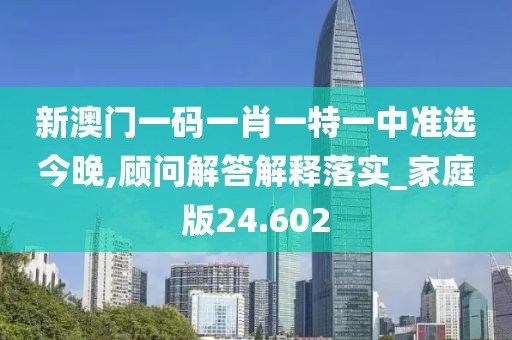 新澳門一碼一肖一特一中準(zhǔn)選今晚,顧問解答解釋落實(shí)_家庭版24.602