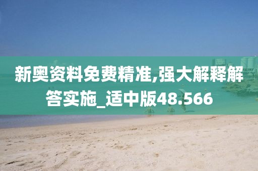 新奧資料免費(fèi)精準(zhǔn),強(qiáng)大解釋解答實(shí)施_適中版48.566