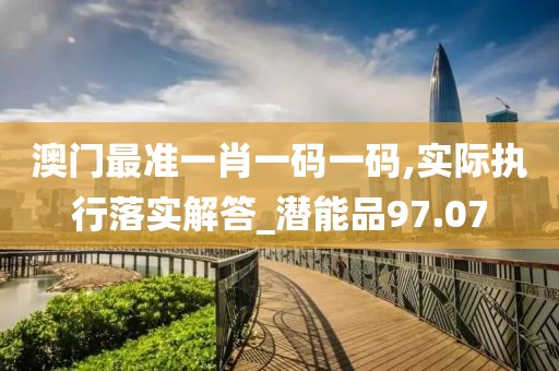 澳門最準一肖一碼一碼,實際執(zhí)行落實解答_潛能品97.07