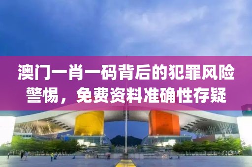澳門一肖一碼背后的犯罪風(fēng)險(xiǎn)警惕，免費(fèi)資料準(zhǔn)確性存疑
