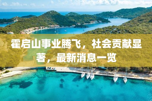 霍啟山事業(yè)騰飛，社會貢獻顯著，最新消息一覽