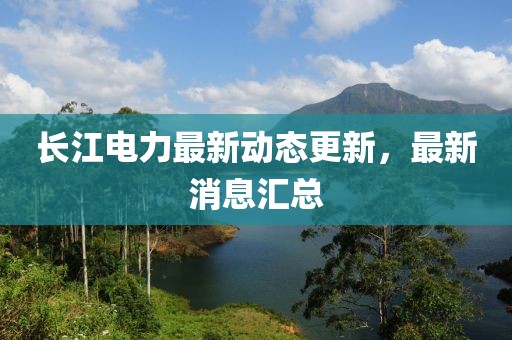 長江電力最新動(dòng)態(tài)更新，最新消息匯總