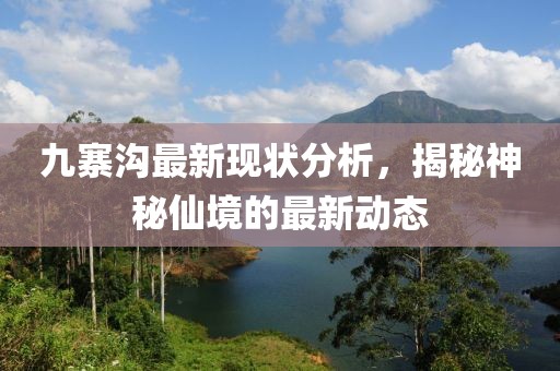 九寨溝最新現(xiàn)狀分析，揭秘神秘仙境的最新動態(tài)