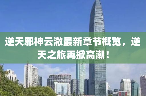 逆天邪神云澈最新章節(jié)概覽，逆天之旅再掀高潮！