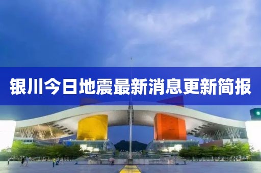 銀川今日地震最新消息更新簡(jiǎn)報(bào)
