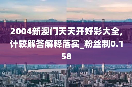 2004新澳門(mén)天天開(kāi)好彩大全,計(jì)較解答解釋落實(shí)_粉絲制0.158