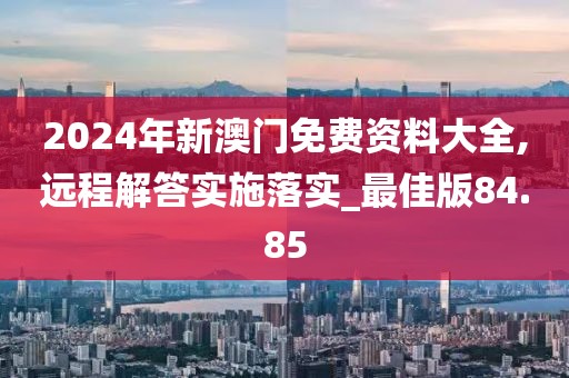 2024年新澳門(mén)免費(fèi)資料大全,遠(yuǎn)程解答實(shí)施落實(shí)_最佳版84.85