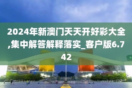 2024年新澳門天天開好彩大全,集中解答解釋落實(shí)_客戶版6.742