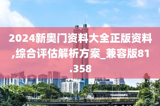 2024新奧門資料大全正版資料,綜合評估解析方案_兼容版81.358