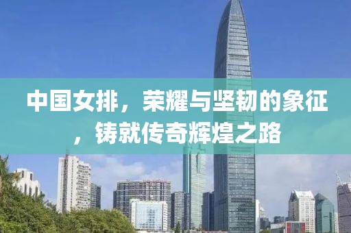 中國(guó)女排，榮耀與堅(jiān)韌的象征，鑄就傳奇輝煌之路