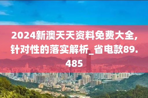 2024新澳天天資料免費大全,針對性的落實解析_省電款89.485