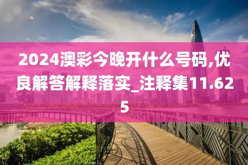 2024澳彩今晚開什么號碼,優(yōu)良解答解釋落實_注釋集11.625