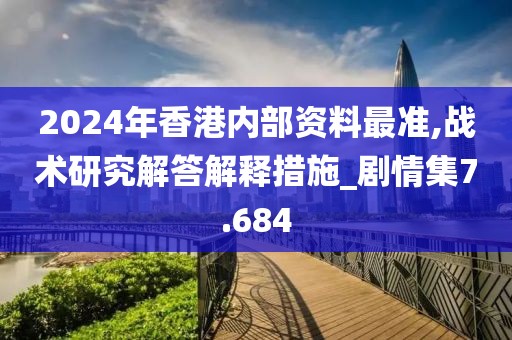 2024年香港內(nèi)部資料最準(zhǔn),戰(zhàn)術(shù)研究解答解釋措施_劇情集7.684