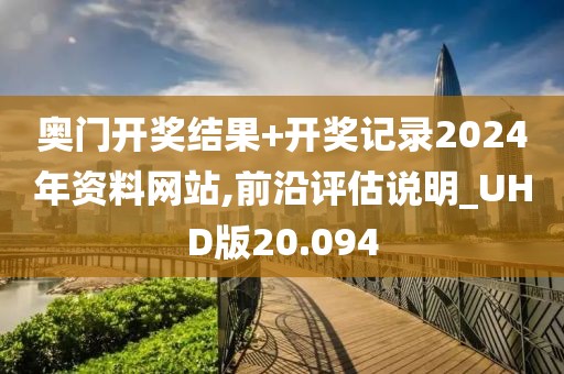 奧門開獎結果+開獎記錄2024年資料網站,前沿評估說明_UHD版20.094