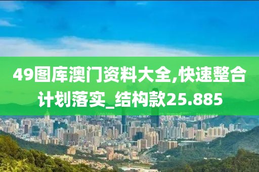 49圖庫澳門資料大全,快速整合計劃落實_結構款25.885
